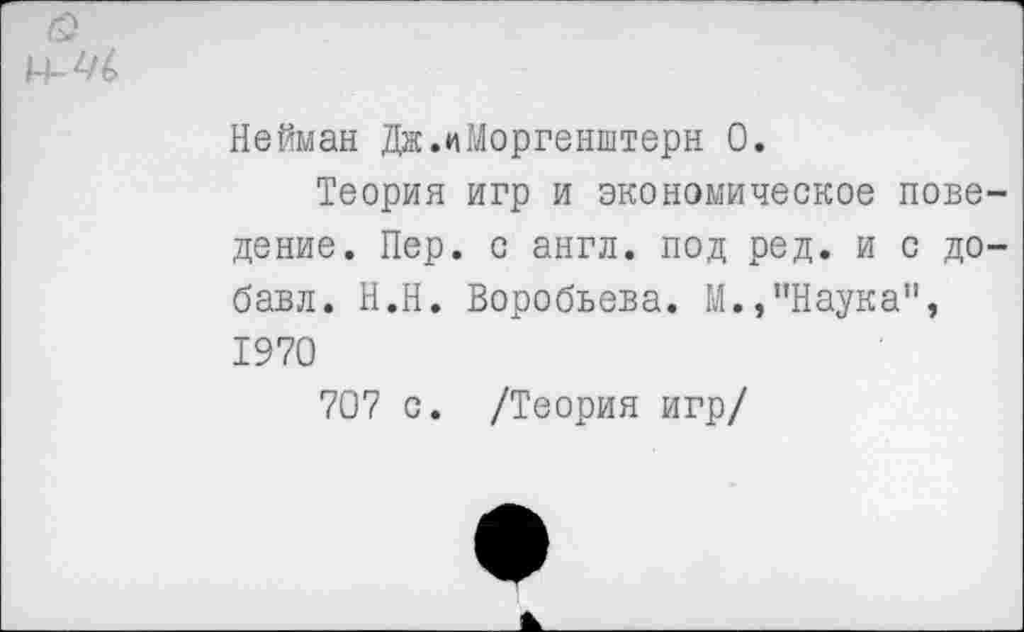 ﻿Нейман Дж.«Моргенштерн 0.
Теория игр и экономическое пове дение. Пер. с англ, под ред. и с до бавл. Н.Н. Воробьева. М.,"Наука", 1970
707 с. /Теория игр/